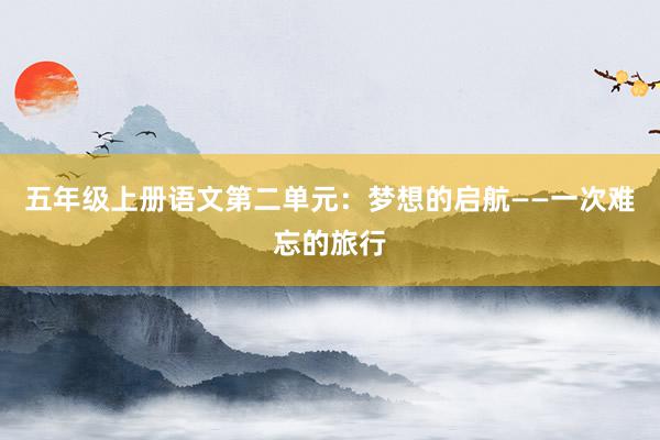 五年级上册语文第二单元：梦想的启航——一次难忘的旅行