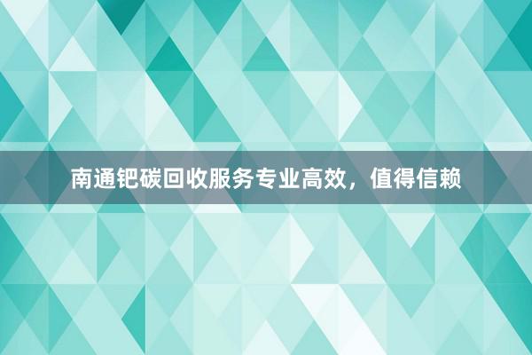 南通钯碳回收服务专业高效，值得信赖