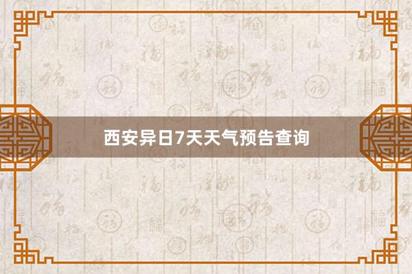 西安异日7天天气预告查询