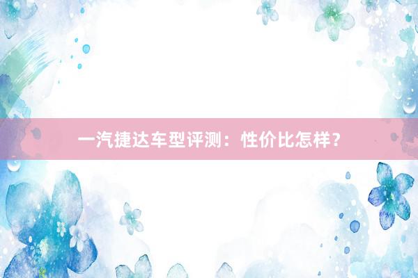 一汽捷达车型评测：性价比怎样？