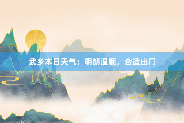 武乡本日天气：明朗温顺，合适出门